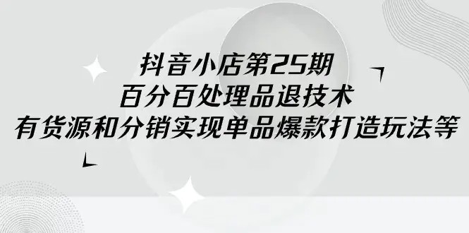抖音小店-第25期，百分百处理品退技术，有货源和分销实现单品爆款打造玩法