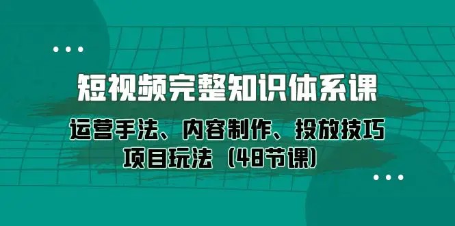 短视频-完整知识体系课，运营手法、内容制作、投放技巧项目玩法[48节课]