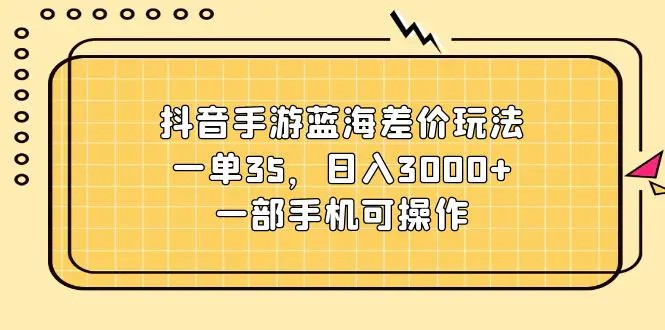 抖音手游蓝海差价玩法，一单35，日入3000+，一部手机可操作